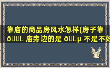 靠庙的商品房风水怎样(房子靠 💐 庙旁边的是 🐵 不是不好卖)